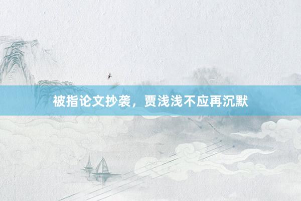 被指论文抄袭，贾浅浅不应再沉默