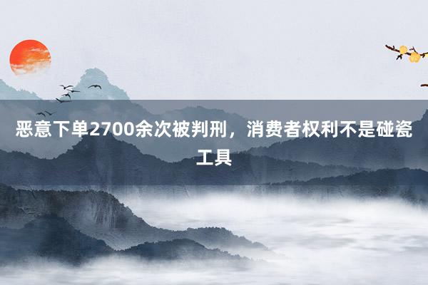 恶意下单2700余次被判刑，消费者权利不是碰瓷工具