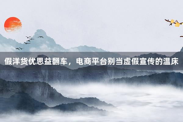 假洋货优思益翻车，电商平台别当虚假宣传的温床