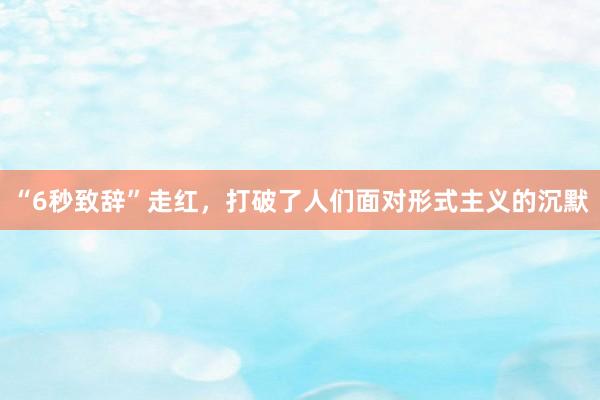 “6秒致辞”走红，打破了人们面对形式主义的沉默