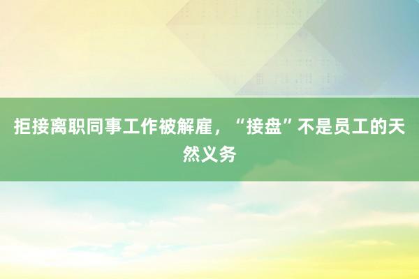 拒接离职同事工作被解雇，“接盘”不是员工的天然义务