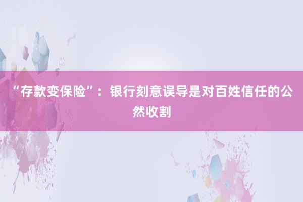 “存款变保险”：银行刻意误导是对百姓信任的公然收割
