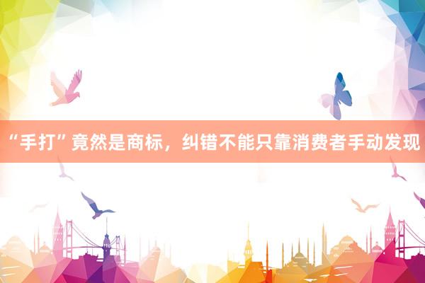 “手打”竟然是商标，纠错不能只靠消费者手动发现