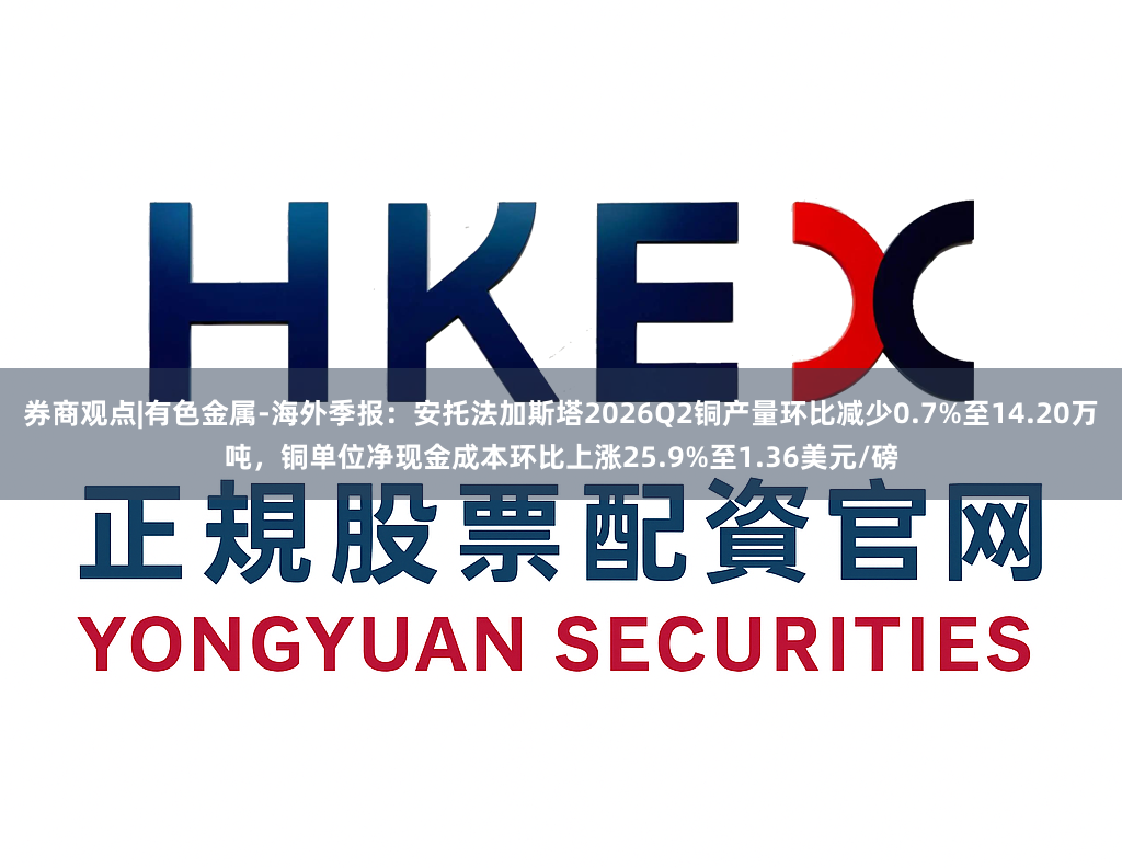 券商观点|有色金属-海外季报：安托法加斯塔2026Q2铜产量环比减少0.7%至14.20万吨，铜单位净现金成本环比上涨25.9%至1.36美元/磅